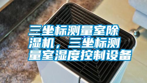 三坐标测量室除湿机，三坐标测量室湿度控制设备