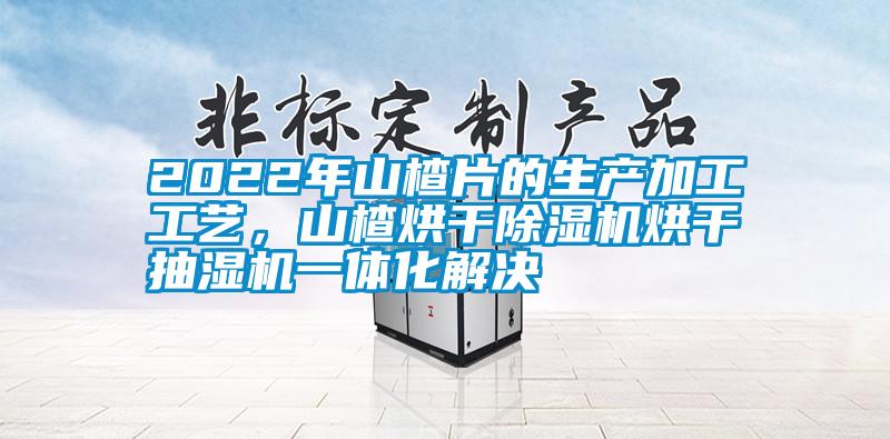 2022年山楂片的生产加工工艺，山楂烘干除湿机烘干抽湿机一体化解决