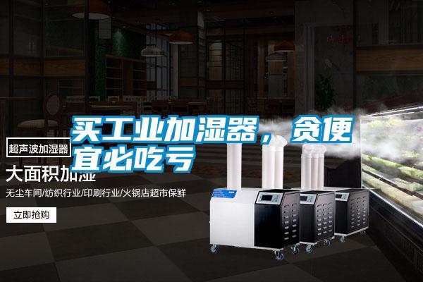 买工业加湿器，贪便宜必吃亏