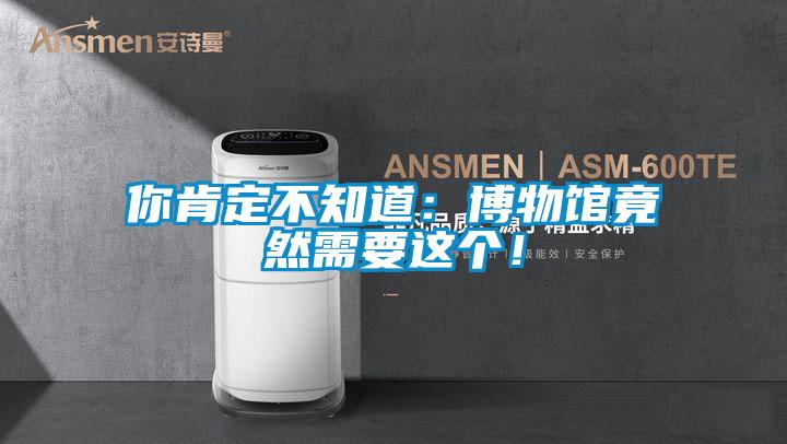 你肯定不知道：博物馆竟然需要这个！