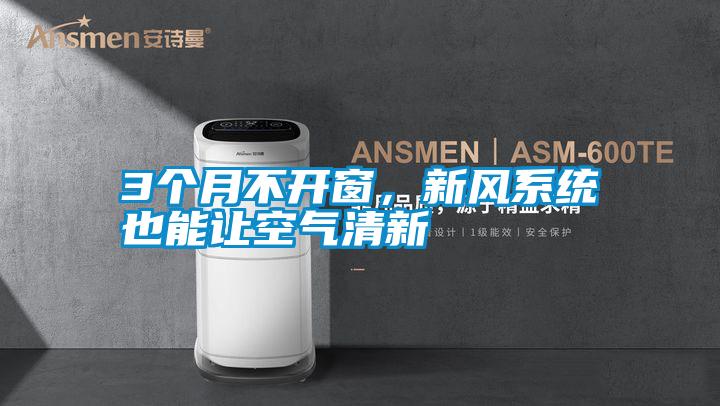 3个月不开窗，新风系统也能让空气清新