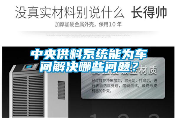 中央供料系统能为车间解决哪些问题？