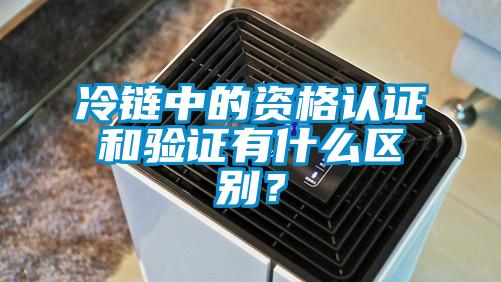 冷链中的资格认证和验证有什么区别？