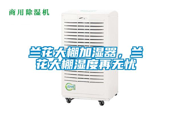 兰花大棚加湿器，兰花大棚湿度再无忧