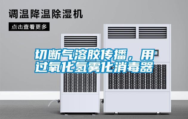 切断气溶胶传播，用过氧化氢雾化消毒器