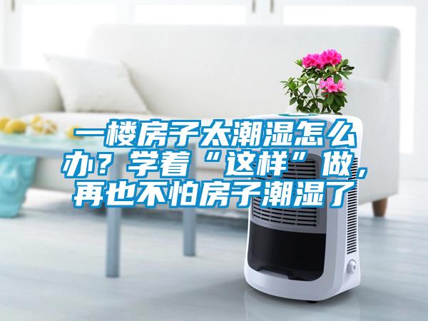 一楼房子太潮湿怎么办？学着“这样”做，再也不怕房子潮湿了