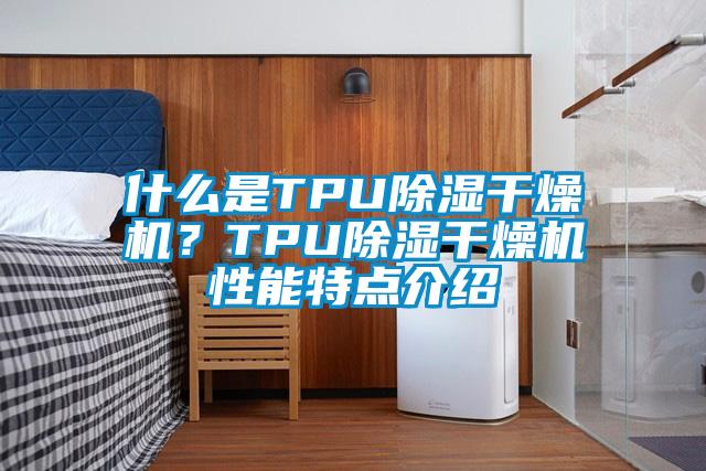 什么是TPU除湿干燥机？TPU除湿干燥机性能特点介绍