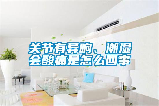 关节有异响、潮湿会酸痛是怎么回事