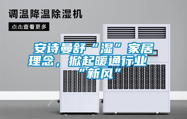 安诗曼舒“湿”家居理念，掀起暖通行业“新风”