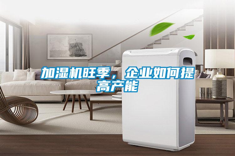 加湿机旺季，企业如何提高产能