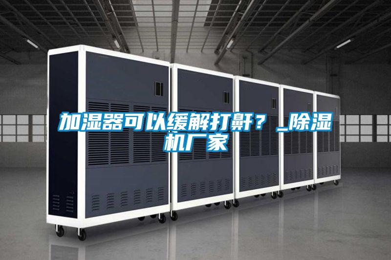 加湿器可以缓解打鼾？_除湿机厂家