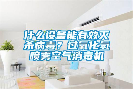 什么设备能有效灭杀病毒？过氧化氢喷雾空气消毒机