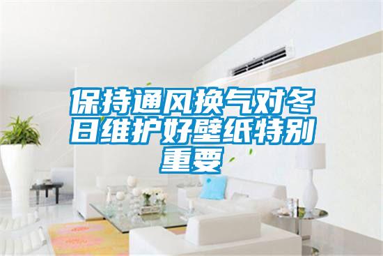 保持通风换气对冬日维护好壁纸特别重要
