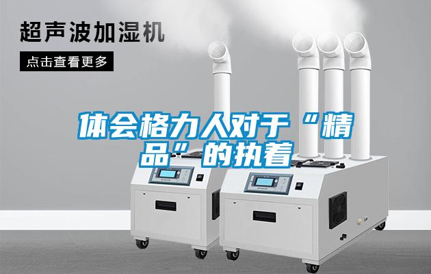 体会格力人对于“精品”的执着