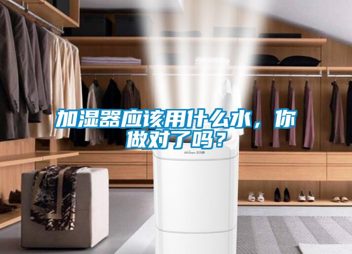 加湿器应该用什么水，你做对了吗？