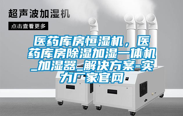 医药库房恒湿机，医药库房除湿加湿一体机_加湿器_解决方案-实力厂家官网