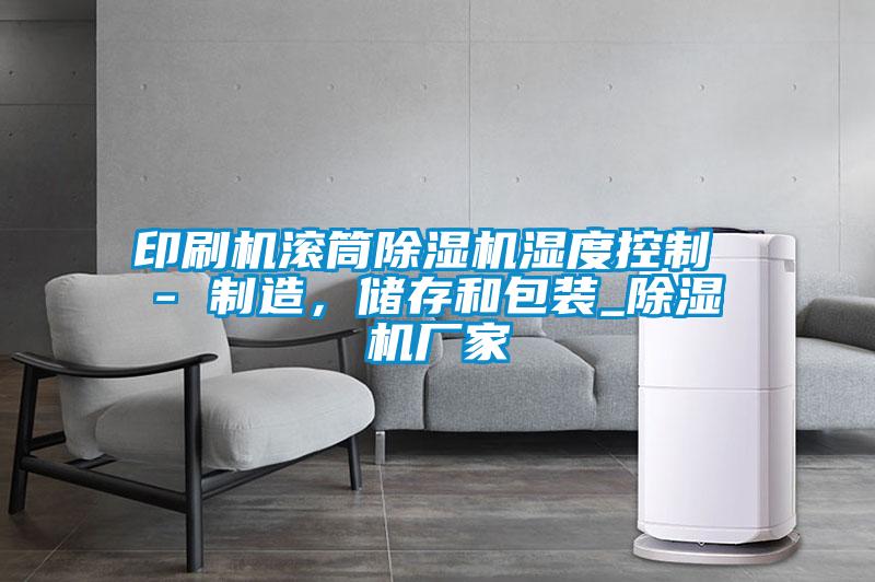 印刷机滚筒除湿机湿度控制 - 制造，储存和包装_除湿机厂家