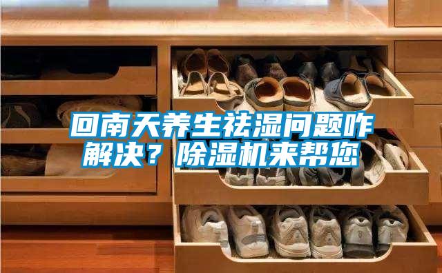 回南天养生祛湿问题咋解决？除湿机来帮您