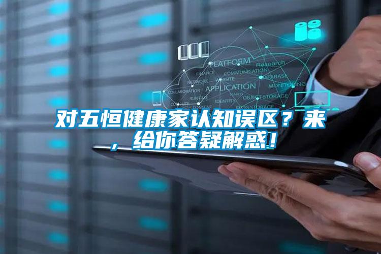 对五恒健康家认知误区？来，给你答疑解惑！