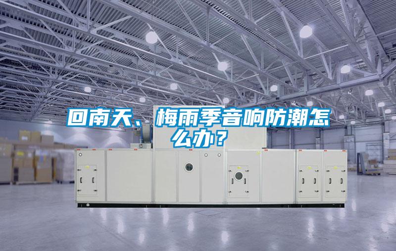 回南天、梅雨季音响防潮怎么办？