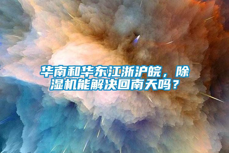 华南和华东江浙沪皖，除湿机能解决回南天吗？