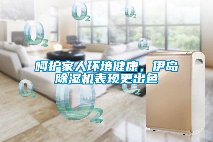 呵护家人环境健康，伊岛除湿机表现更出色