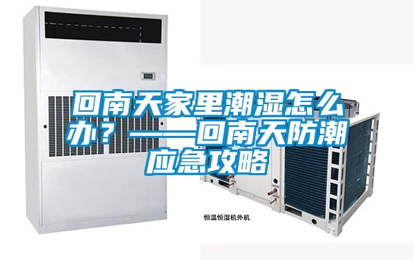 回南天家里潮湿怎么办？——回南天防潮应急攻略