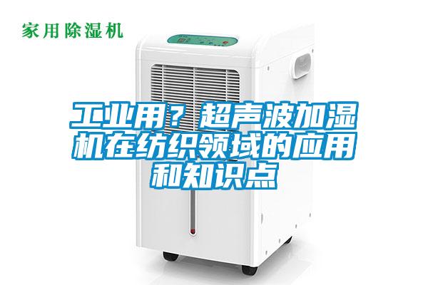 工业用？超声波加湿机在纺织领域的应用和知识点