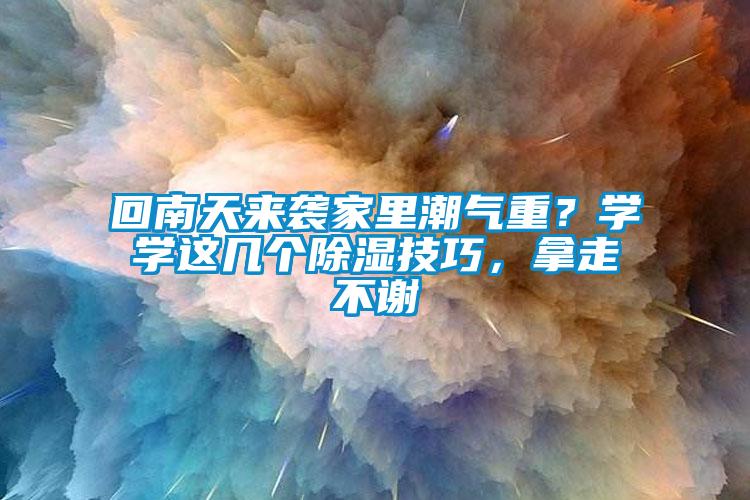 回南天来袭家里潮气重？学学这几个除湿技巧，拿走不谢