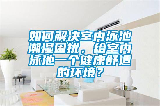 如何解决室内泳池潮湿困扰，给室内泳池一个健康舒适的环境？