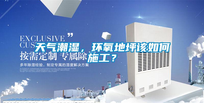 天气潮湿，环氧地坪该如何施工？