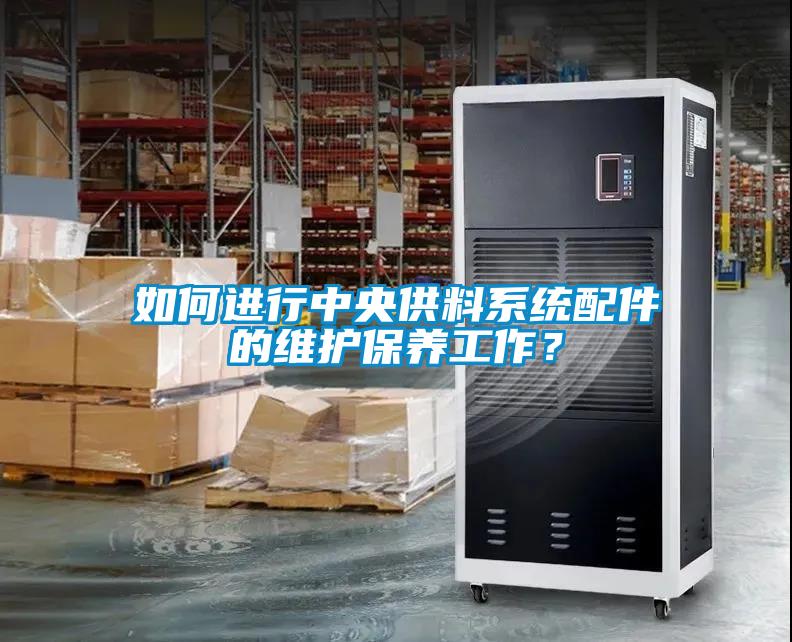 如何进行中央供料系统配件的维护保养工作？