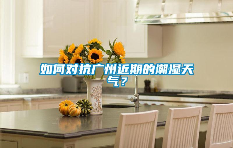如何对抗广州近期的潮湿天气？