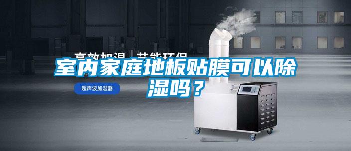 室內(nèi)家庭地板貼膜可以除濕嗎？