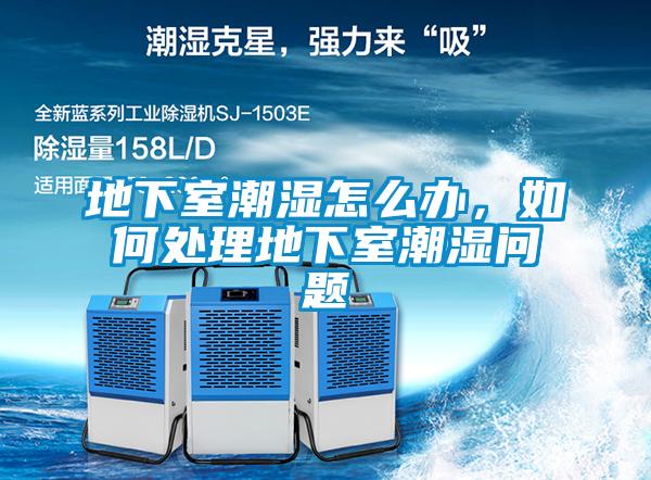 地下室潮湿怎么办，如何处理地下室潮湿问题