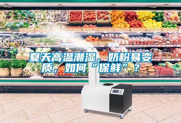 夏天高温潮湿，奶粉易变质，如何“保鲜”？
