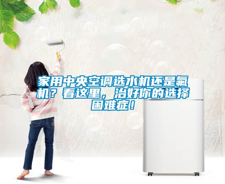 家用中央空调选水机还是氟机？看这里，治好你的选择困难症！