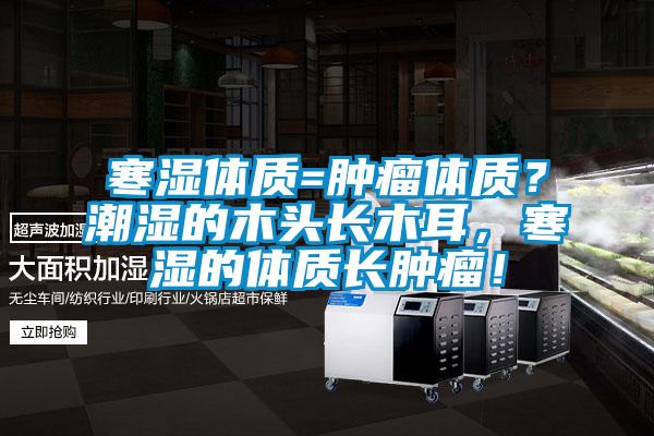 寒湿体质=肿瘤体质？潮湿的木头长木耳，寒湿的体质长肿瘤！