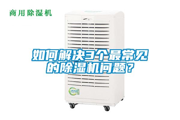 如何解决3个最常见的除湿机问题？
