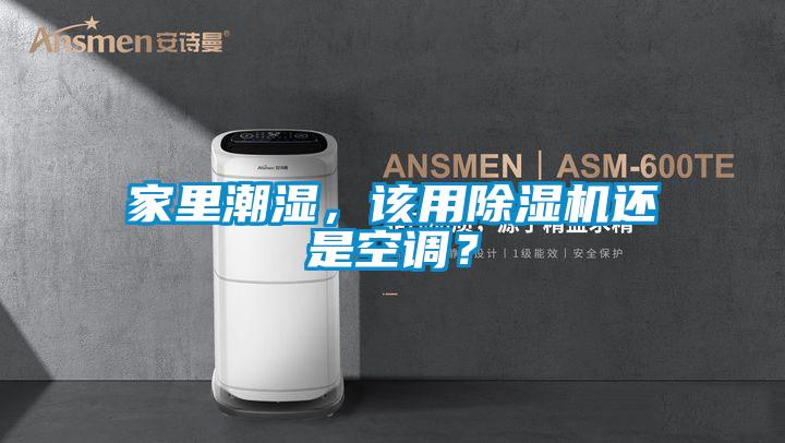 家里潮湿，该用除湿机还是空调？