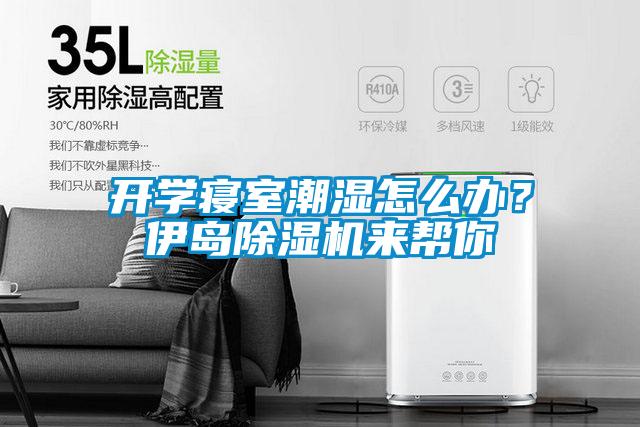开学寝室潮湿怎么办？伊岛除湿机来帮你