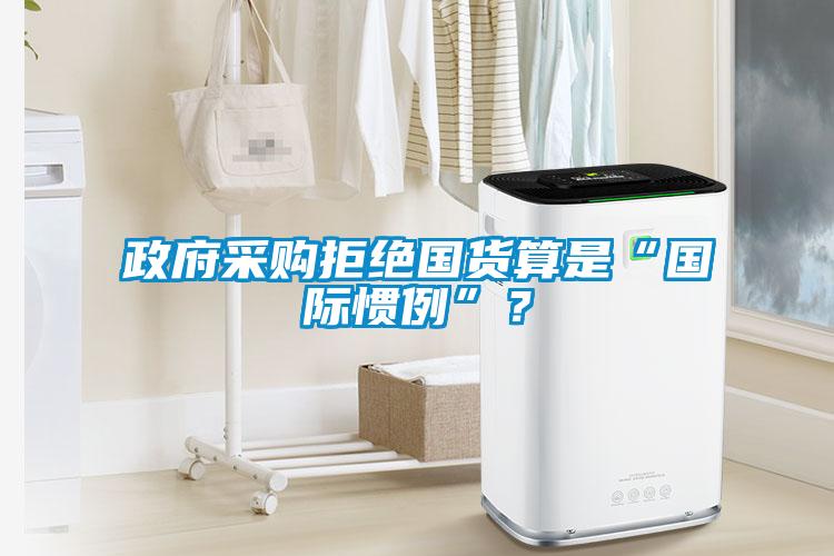 政府采购拒绝国货算是“国际惯例”？