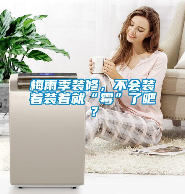 梅雨季裝修，不會裝著裝著就“霉”了吧？