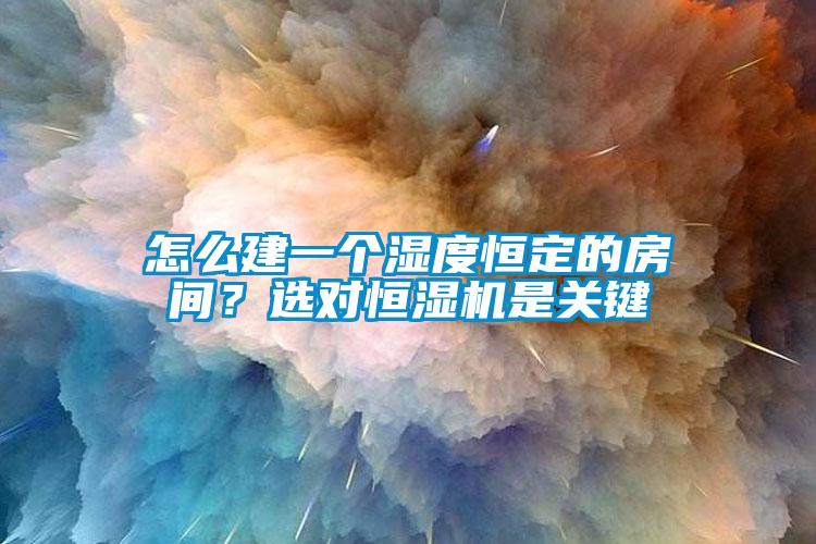 怎么建一个湿度恒定的房间？选对恒湿机是关键