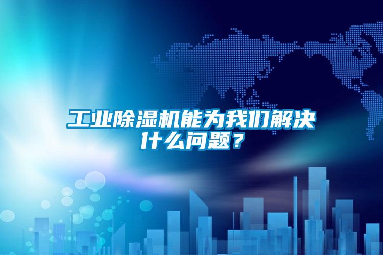 工业除湿机能为我们解决什么问题？