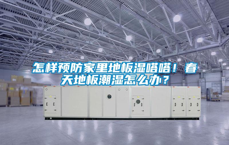 怎样预防家里地板湿嗒嗒！春天地板潮湿怎么办？