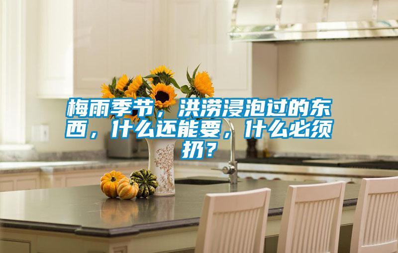 梅雨季節(jié)，洪澇浸泡過(guò)的東西，什么還能要，什么必須扔？