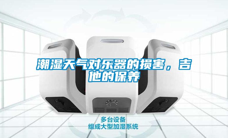 潮湿天气对乐器的损害，吉他的保养