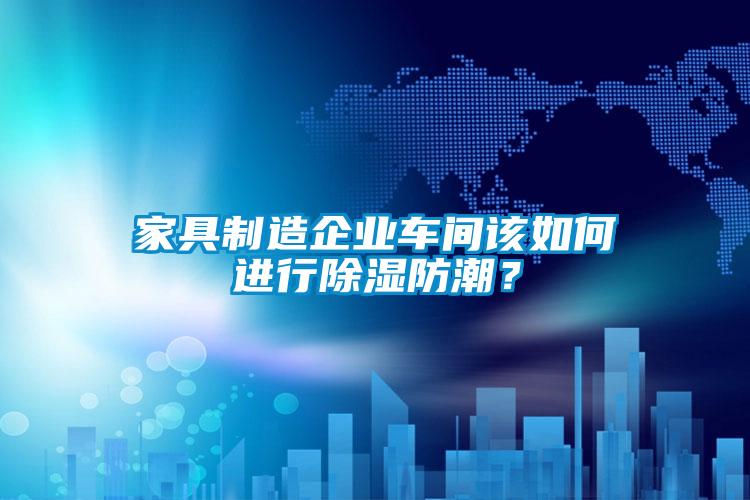 家具制造企业车间该如何进行除湿防潮？