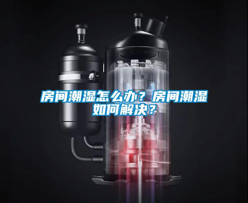 房间潮湿怎么办？房间潮湿如何解决？